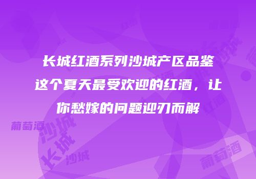 长城红酒系列沙城产区品鉴这个夏天最受欢迎的红酒，让你愁嫁的问题迎刃而解