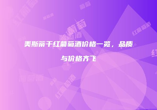 美斯蒂干红葡萄酒价格一览，品质与价格齐飞