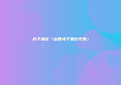 戎孑酒庄「山西戎子酒庄代理」