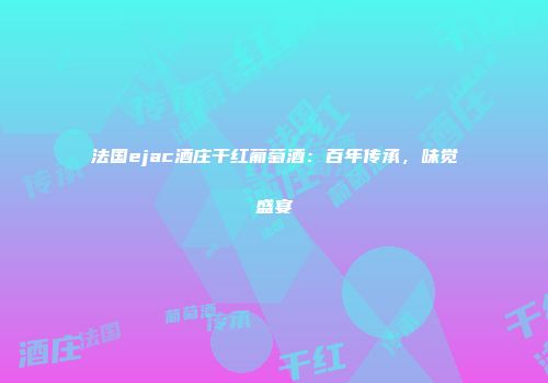 法国ejac酒庄干红葡萄酒：百年传承，味觉盛宴