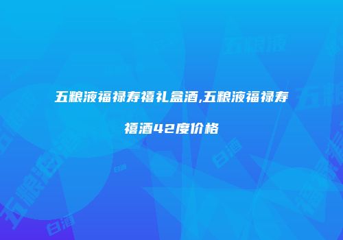 五粮液福禄寿禧礼盒酒,五粮液福禄寿禧酒42度价格