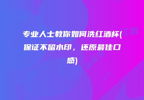 专业人士教你如何洗红酒杯(保证不留水印，还原最佳口感)