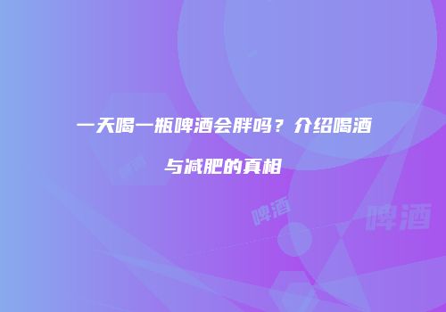 一天喝一瓶啤酒会胖吗？介绍喝酒与减肥的真相