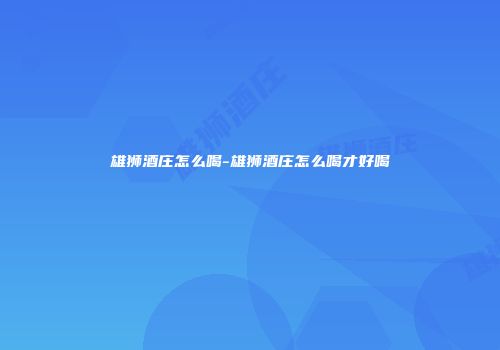 雄狮酒庄怎么喝-雄狮酒庄怎么喝才好喝