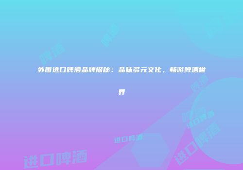 外国进口啤酒品牌探秘：品味多元文化，畅游啤酒世界