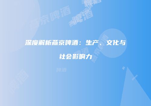 深度解析燕京啤酒：生产、文化与社会影响力