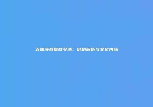 五粮液春夏秋冬酒：价格解析与文化内涵