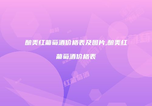 酿美红葡萄酒价格表及图片,酿美红葡萄酒价格表