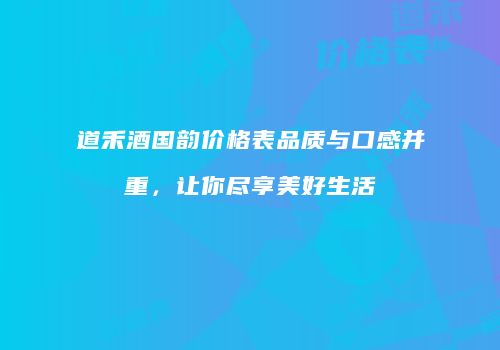 道禾酒国韵价格表品质与口感并重，让你尽享美好生活