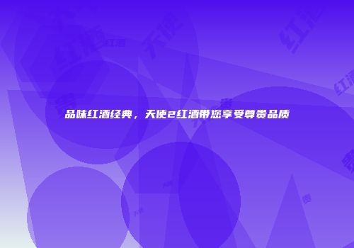 品味红酒经典，天使2红酒带您享受尊贵品质
