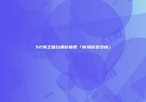 52海之蓝白酒价格表「市场价多少钱」