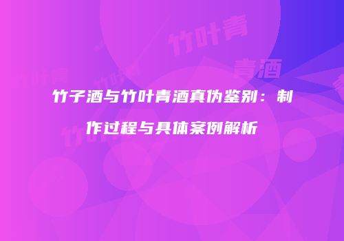 竹子酒与竹叶青酒真伪鉴别：制作过程与具体案例解析