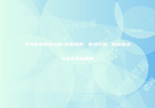 泸州老窖精品特曲U6鉴用酒：市场行情、价格波动与文化价值解析