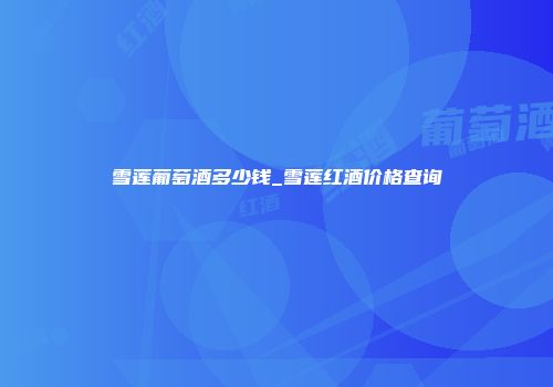 雪莲葡萄酒多少钱_雪莲红酒价格查询