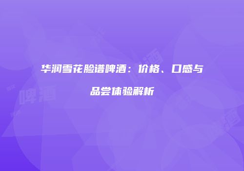 华润雪花脸谱啤酒：价格、口感与品尝体验解析