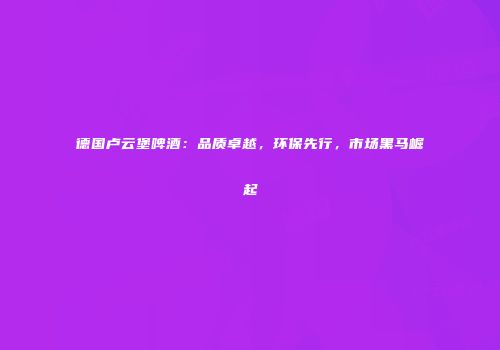 德国卢云堡啤酒：品质卓越，环保先行，市场黑马崛起