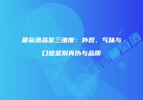 葡萄酒品鉴三维度：外观、气味与口感鉴别真伪与品质