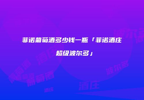 菲诺葡萄酒多少钱一瓶「菲诺酒庄 超级波尔多」
