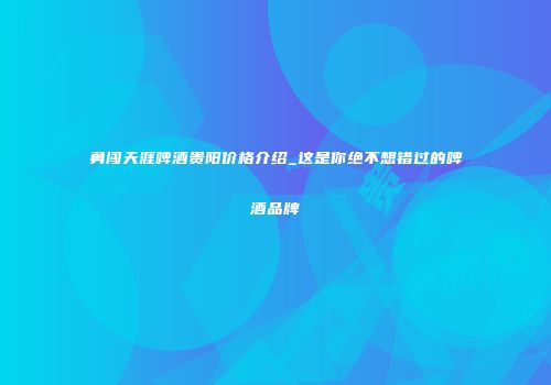 勇闯天涯啤酒贵阳价格介绍_这是你绝不想错过的啤酒品牌