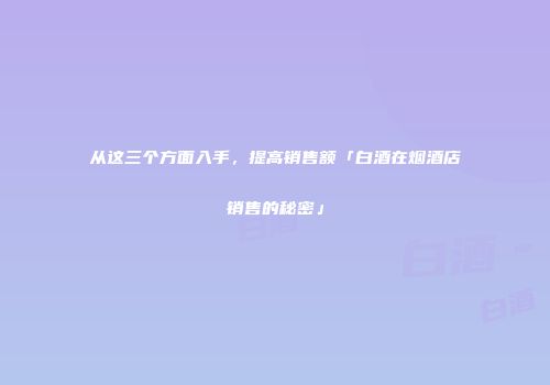 从这三个方面入手，提高销售额「白酒在烟酒店销售的秘密」