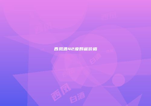 西凤酒42度醇藏价格