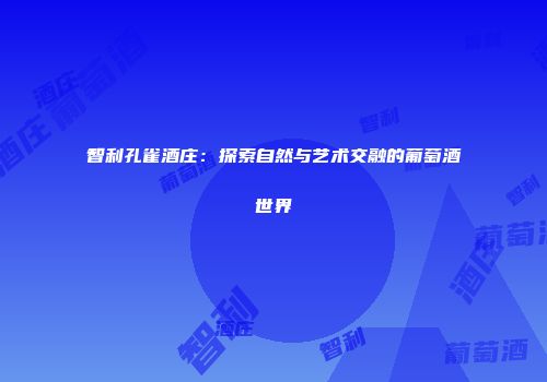 智利孔雀酒庄：探索自然与艺术交融的葡萄酒世界