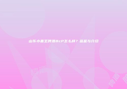山东小麦王啤酒8cP怎么样？品鉴与介绍