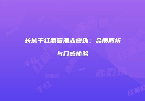 长城干红葡萄酒赤霞珠：品质解析与口感体验