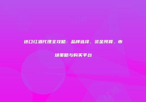进口红酒代理全攻略：品牌选择、资金预算、市场策略与购买平台