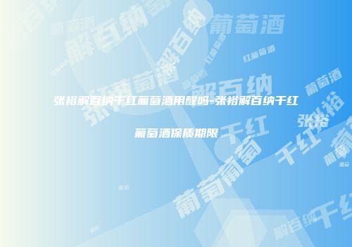 张裕解百纳干红葡萄酒用醒吗-张裕解百纳干红葡萄酒保质期限