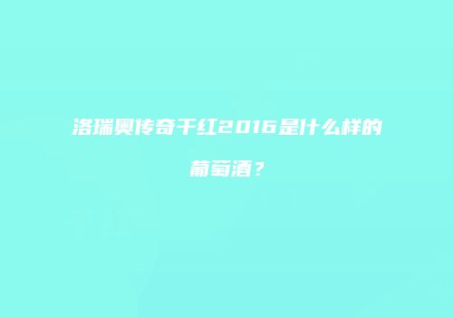 洛瑞奥传奇干红2016是什么样的葡萄酒？