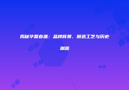 揭秘华夏春酒：品牌背景、酿造工艺与历史渊源