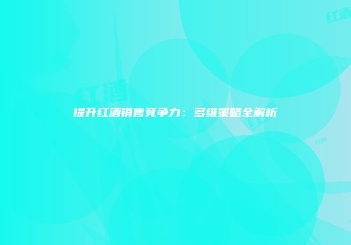 提升红酒销售竞争力：多维策略全解析