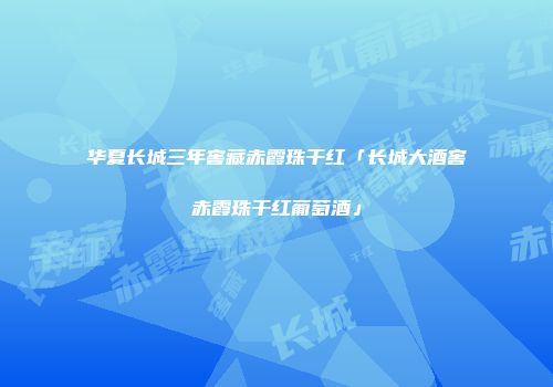 华夏长城三年窖藏赤霞珠干红「长城大酒窖赤霞珠干红葡萄酒」