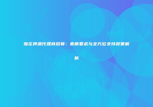 雪花啤酒代理商招募：素质要求与全方位支持政策解析