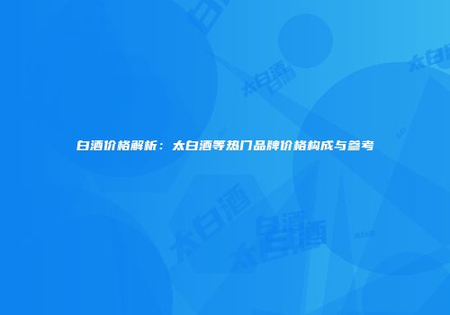 白酒价格解析：太白酒等热门品牌价格构成与参考