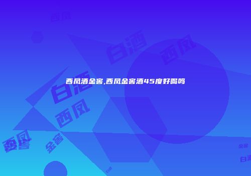 西凤酒金窖,西凤金窖酒45度好喝吗