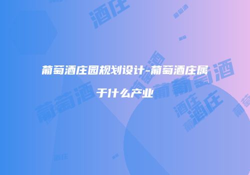 葡萄酒庄园规划设计-葡萄酒庄属于什么产业