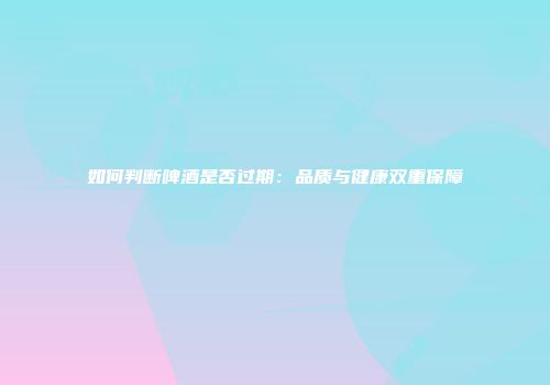如何判断啤酒是否过期：品质与健康双重保障