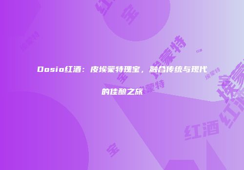 Dosio红酒：皮埃蒙特瑰宝，融合传统与现代的佳酿之旅