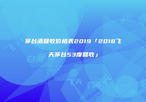 茅台酒回收价格表2019「2018飞天茅台53度回收」