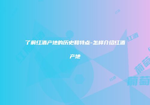了解红酒产地的历史和特点-怎样介绍红酒产地