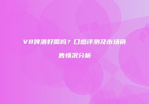 V8啤酒好喝吗？口感评测及市场销售情况分析