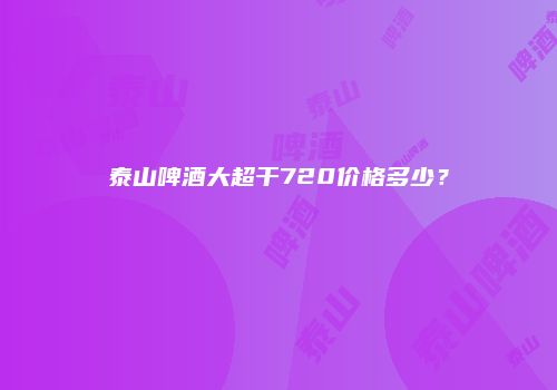 泰山啤酒大超干720价格多少？