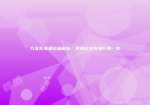 九五至尊酒价格解析：不同款式市场行情一览