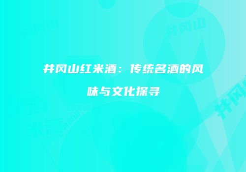 井冈山红米酒：传统名酒的风味与文化探寻