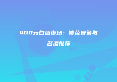 400元白酒市场：繁荣景象与名酒推荐