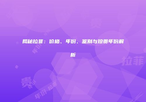 揭秘拉菲：价格、年份、鉴别与珍贵年份解析