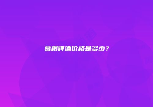 葛根啤酒价格是多少？