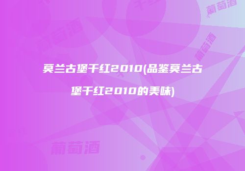 莫兰古堡干红2010(品鉴莫兰古堡干红2010的美味)